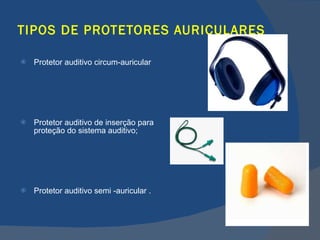 TIPOS DE PROTETORES AURICULARES Protetor auditivo circum-auricular  Protetor auditivo de inserção para proteção do sistema auditivo; Protetor auditivo semi -auricular .   