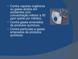 Contra vapores orgânicos ou gases ácidos em ambientes com concentração inferior a 50 ppm (parte por milhão); Contra gases emanados de produtos químicos; Contra partículas e gases emanados de produtos químicos; 