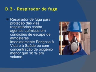D.3 - Respirador de fuga Respirador de fuga para proteção das vias respiratórias contra agentes químicos em condições de escape de atmosferas Imediatamente Perigosa à Vida e à Saúde ou com concentração de oxigênio menor que 18 % em volume.   