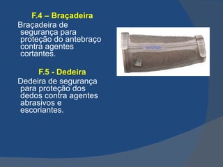 F.4 – Braçadeira Braçadeira de segurança para proteção do antebraço contra agentes cortantes. F.5 - Dedeira Dedeira de segurança para proteção dos dedos contra agentes abrasivos e escoriantes.   