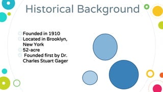 Historical Background
◎Founded in 1910
◎Located in Brooklyn,
New York
◎52-acre
◎ Founded first by Dr.
Charles Stuart Gager
 