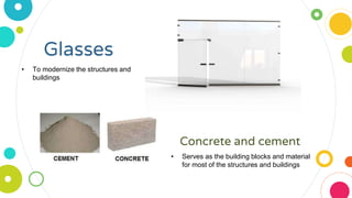 Glasses
Concrete and cement
• To modernize the structures and
buildings
• Serves as the building blocks and material
for most of the structures and buildings
 