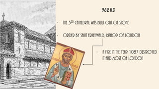 962 a.d
- The 3rd cathedral was built out of stone
- Order by saint erkenwald, bishop of london
- a fire in the year 1087 destroyed
it and most of London
 