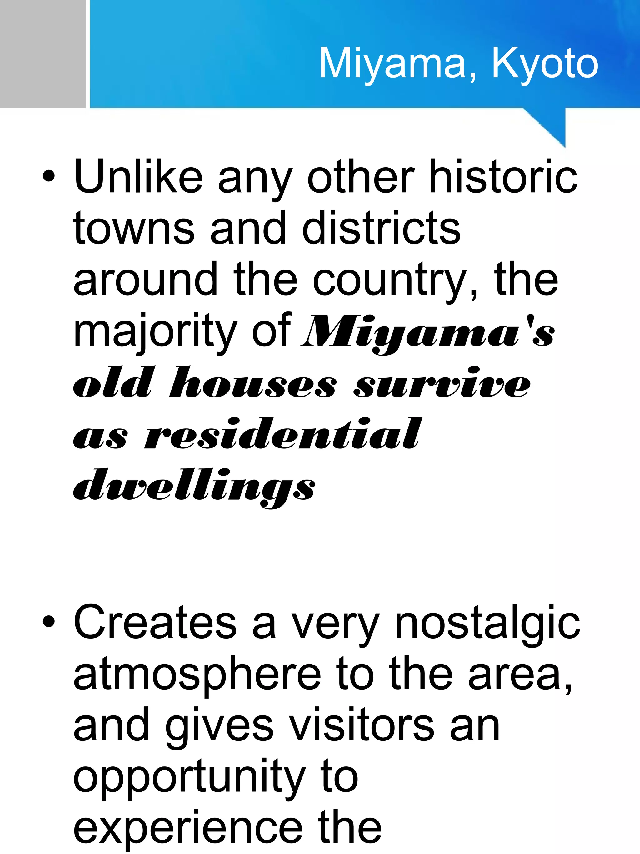 • Unlike any other historic
towns and districts
around the country, the
majority of Miyama's
old houses survive
as residential
dwellings
• Creates a very nostalgic
atmosphere to the area,
and gives visitors an
opportunity to
experience the
Miyama, Kyoto
 