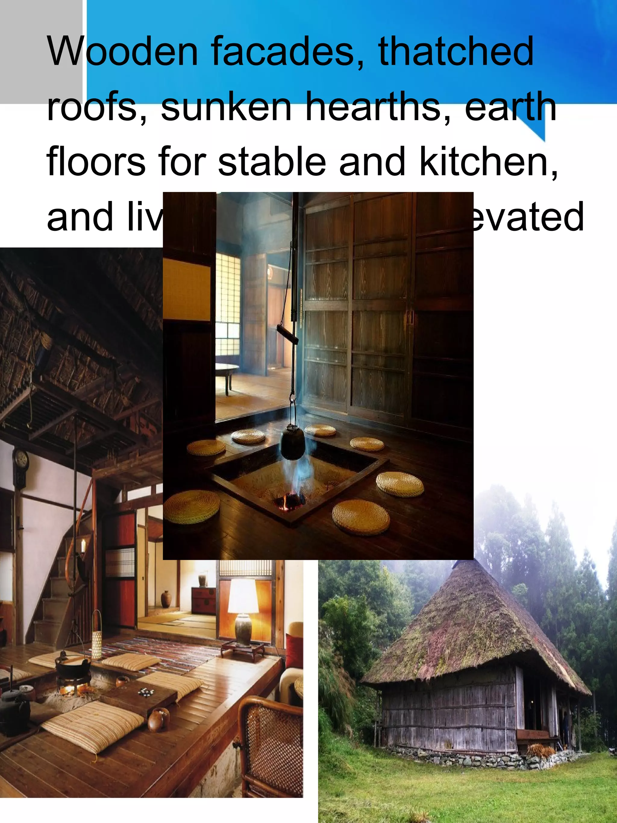 Wooden facades, thatched
roofs, sunken hearths, earth
floors for stable and kitchen,
and living spaces on elevated
wooden floors
 