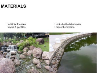 • artificial fountain
• rocks & pebbles
• rocks by the lake banks
• prevent corrosion
MATERIALS
 