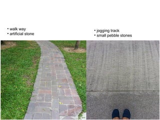 • walk way
• artificial stone
• jogging track
• small pebble stones
 