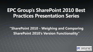 EPC Group’s SharePoint 2010 Best
  Practices Presentation Series

 “SharePoint 2010 - Weighing and Comparing
   SharePoint 2010’s Version Functionality”
 