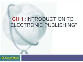 CH 1 :INTRODUCTION TO
      “ELECTRONIC PUBLISHING”




Dr. Essam Obaid
 
