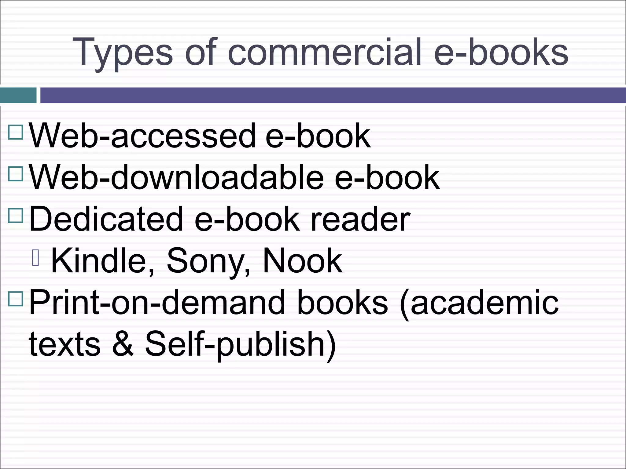 Types of commercial e-books
 Web-accessed e-book
 Web-downloadable e-book

 Dedicated e-book reader

   Kindle, Sony, Nook
 Print-on-demand books (academic

  texts & Self-publish)
 