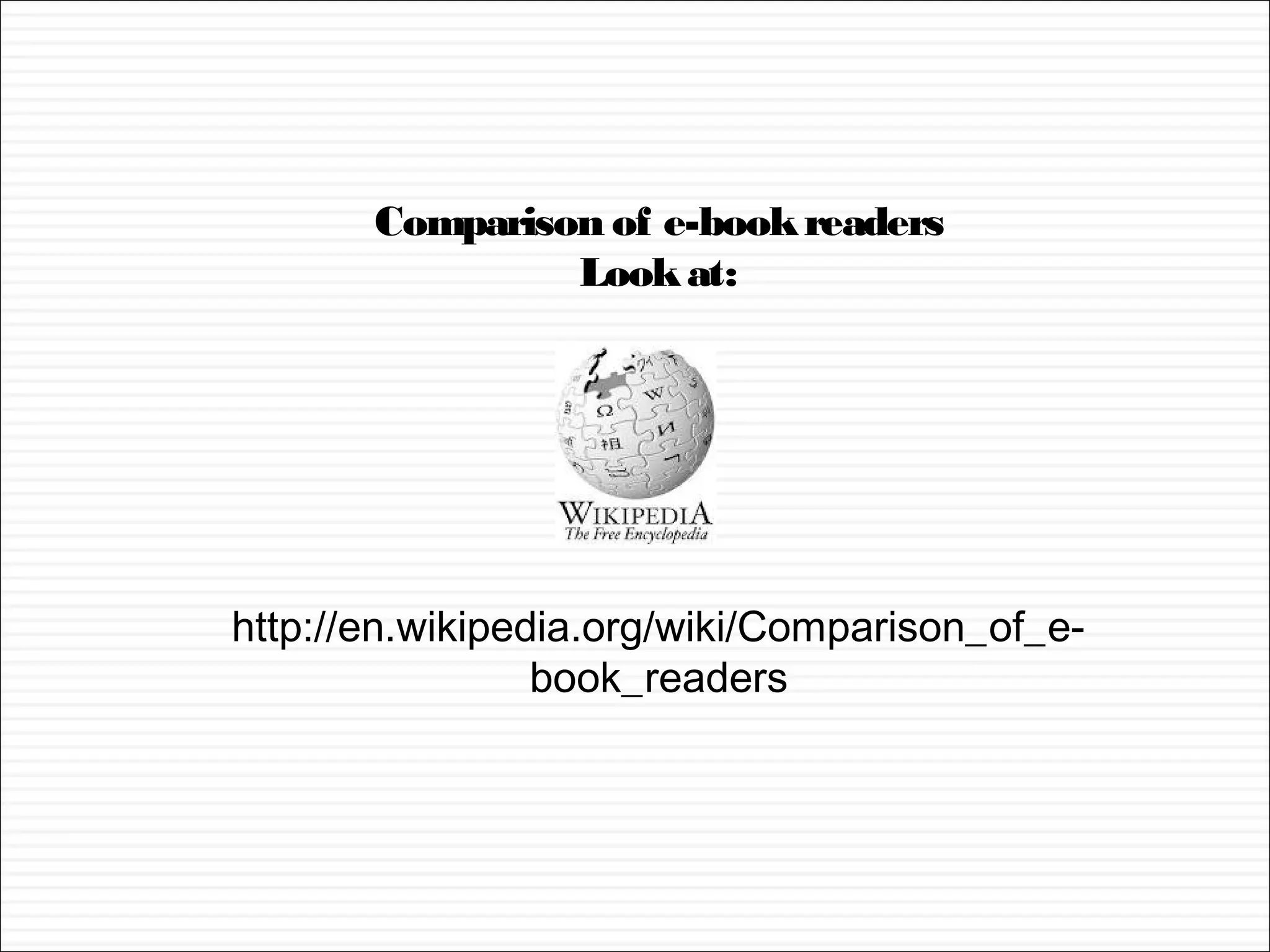 Comparison of e-book readers
                Look at:




http://en.wikipedia.org/wiki/Comparison_of_e-
                 book_readers
 