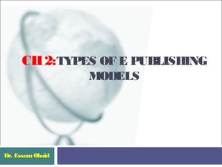 CH 2:TYPES OF E PUBLISHING
                  MODELS




Dr. Essam Obaid
 