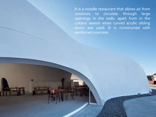 It is a noodle restaurant that allows air from
outdoors to circulate through large
openings in the walls, apart from in the
coldest season when curved acrylic sliding
doors are used. It is constructed with
reinforced concrete.
 