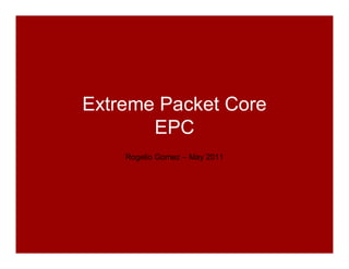 Extreme Packet Core
       EPC
    Rogelio Gomez – May 2011
 