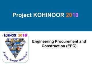 Project KOHINOOR 2010 
Engineering Procurement and 
Construction (EPC) 
 
