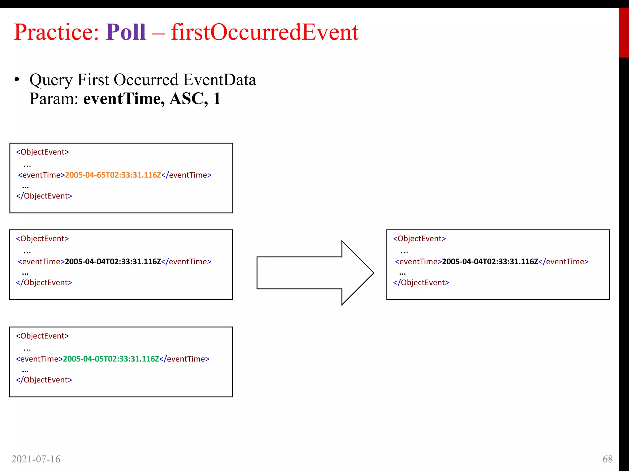 Practice: Poll – firstOccurredEvent
2021-07-16 68
<ObjectEvent>
...
<eventTime>2005-04-65T02:33:31.116Z</eventTime>
...
</ObjectEvent>
<ObjectEvent>
...
<eventTime>2005-04-04T02:33:31.116Z</eventTime>
...
</ObjectEvent>
<ObjectEvent>
...
<eventTime>2005-04-05T02:33:31.116Z</eventTime>
...
</ObjectEvent>
<ObjectEvent>
...
<eventTime>2005-04-04T02:33:31.116Z</eventTime>
...
</ObjectEvent>
• Query First Occurred EventData
Param: eventTime, ASC, 1
 