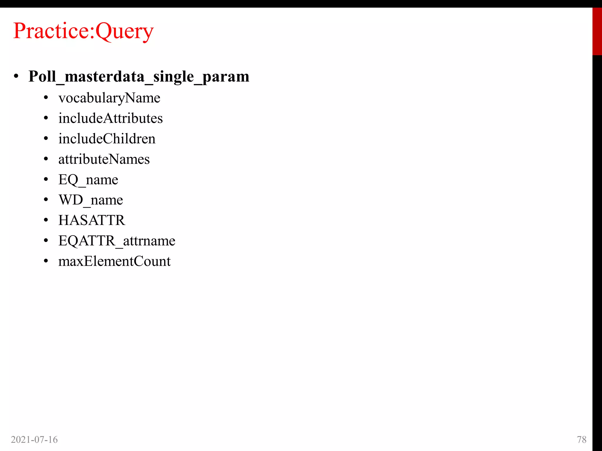 Practice:Query
• Poll_masterdata_single_param
• vocabularyName
• includeAttributes
• includeChildren
• attributeNames
• EQ_name
• WD_name
• HASATTR
• EQATTR_attrname
• maxElementCount
2021-07-16 78
 