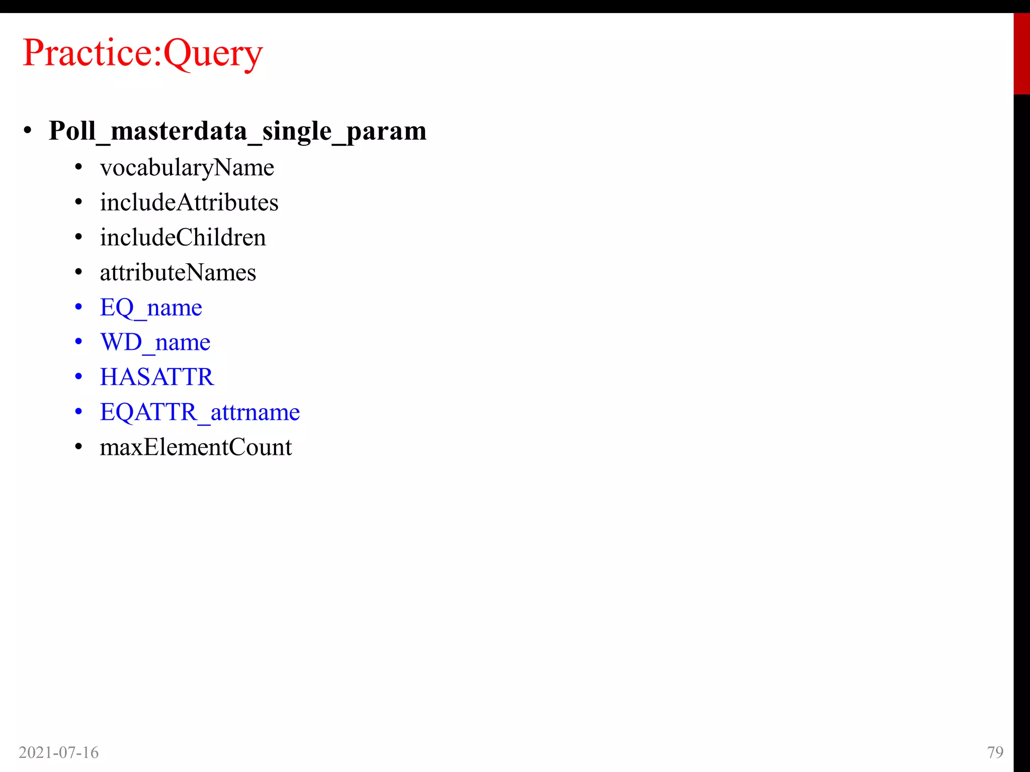 Practice:Query
• Poll_masterdata_single_param
• vocabularyName
• includeAttributes
• includeChildren
• attributeNames
• EQ_name
• WD_name
• HASATTR
• EQATTR_attrname
• maxElementCount
2021-07-16 79
 