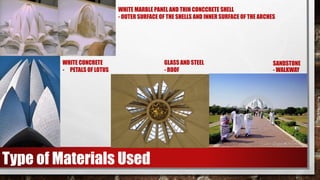 SANDSTONE
- WALKWAY
WHITE MARBLE PANEL AND THIN CONCCRETE SHELL
- OUTER SURFACE OF THE SHELLS AND INNER SURFACE OF THE ARCHES
GLASS AND STEEL
- ROOF
WHITE CONCRETE
- PETALS OF LOTUS
Type of Materials Used
 