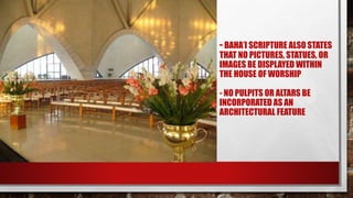 - BAHA’I SCRIPTURE ALSO STATES
THAT NO PICTURES, STATUES, OR
IMAGES BE DISPLAYED WITHIN
THE HOUSE OF WORSHIP
- NO PULPITS OR ALTARS BE
INCORPORATED AS AN
ARCHITECTURAL FEATURE
 