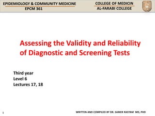 EPIDEMIOLOGY & COMMUNITY MEDICINE
WRITTEN AND COMPILED BY DR. SAMER RASTAM MD, PHD
Third year
Level 6
Lectures 17, 18
Assessing the Validity and Reliability
of Diagnostic and Screening Tests
 