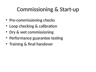 Commissioning & Start-up
• Pre-commissioning checks
• Loop checking & calibration
• Dry & wet commissioning
• Performance guarantee testing
• Training & final handover
 