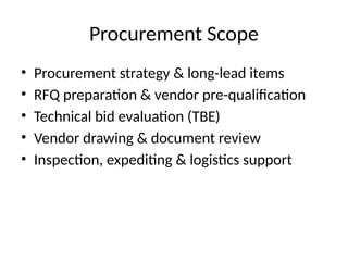 Procurement Scope
• Procurement strategy & long-lead items
• RFQ preparation & vendor pre-qualification
• Technical bid evaluation (TBE)
• Vendor drawing & document review
• Inspection, expediting & logistics support
 