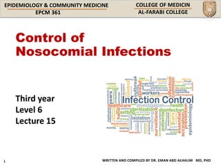 EPIDEMIOLOGY & COMMUNITY MEDICINE
WRITTEN AND COMPILED BY DR. EMAN ABD ALHALIM MD, PHD
Third year
Level 6
Lecture 15
Control of
Nosocomial Infections
 