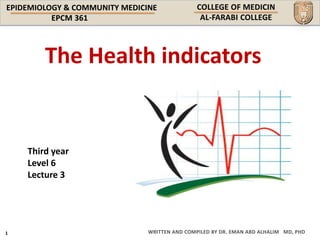 EPIDEMIOLOGY & COMMUNITY MEDICINE
WRITTEN AND COMPILED BY DR. EMAN ABD ALHALIM MD, PHD
The Health indicators
Third year
Level 6
Lecture 3
 