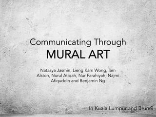 Communicating Through
MURAL ART
In Kuala Lumpur and Brunei
Natasya Jasmin, Lieng Kam Wong, Iam
Alston, Nurul Atiqah, Nur Farahiyah, Najmi
Afiquddin and Benjamin Ng
 