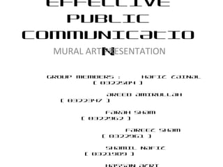 EFFECTIVE
PUBLIC
COMMUNICATIO
NMURAL ART PRESENTATION
GROUP MEMBERS : HAFIZ ZAINAL
( 0322504 )
AREEB AMIRULLAH
( 0322347 )
FARAH SHAM
( 0322962 )
FAREEZ SHAM
( 0322961 )
SHAMIL NAFIZ
( 0321989 )
 