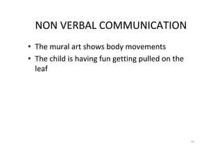 10
NON VERBAL COMMUNICATION
• The mural art shows body movements
• The child is having fun getting pulled on the
leaf
 