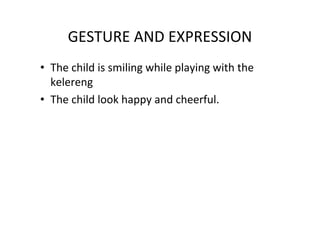 GESTURE AND EXPRESSION
• The child is smiling while playing with the
kelereng
• The child look happy and cheerful.
 