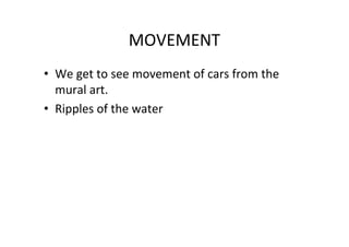 MOVEMENT
• We get to see movement of cars from the
mural art.
• Ripples of the water
 