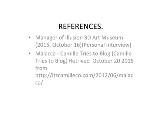 REFERENCES.
• Manager of Illusion 3D Art Museum
(2015, October 16)(Personal Interview)
• Malacca - Camille Tries to Blog (Camille
Tries to Blog) Retrived October 20 2015
from
http://itscamilleco.com/2012/06/malac
ca/
 