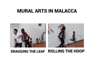 MURAL ARTS IN MALACCA
DRAGGING THE LEAF ROLLING THE HOOP
 