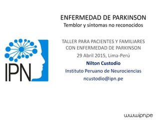 ENFERMEDAD DE PARKINSON
Temblor y síntomas no reconocidos
TALLER PARA PACIENTES Y FAMILIARES
CON ENFERMEDAD DE PARKINSON
29 Abril 2015, Lima-Perú
Nilton Custodio
Instituto Peruano de Neurociencias
ncustodio@ipn.pe
 