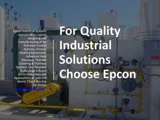 For Quality
Industrial
Solutions
Choose Epcon
Epcon Industrial Systems
specializes in custom
designing and
manufacturing of Air
Pollution Control
Systems, Process
Heating Equipment,
Advanced Heat
Recovery, Thermal
Cleaning & Finishing
Systems. Our Patented
Technology is found
across Industries and
Applications all over the
World. Check this link
for details
https://epconlp.com/ .
 