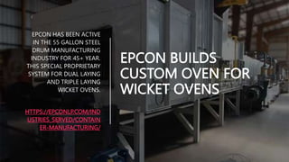 EPCON BUILDS
CUSTOM OVEN FOR
WICKET OVENS
EPCON HAS BEEN ACTIVE
IN THE 55 GALLON STEEL
DRUM MANUFACTURING
INDUSTRY FOR 45+ YEAR.
THIS SPECIAL PROPRIETARY
SYSTEM FOR DUAL LAYING
AND TRIPLE LAYING
WICKET OVENS.
HTTPS://EPCONLP.COM/IND
USTRIES_SERVED/CONTAIN
ER-MANUFACTURING/
 