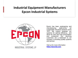 Industrial Equipment Manufacturers
Epcon Industrial Systems
Epcon has been engineering and
manufacturing state-of-the art
sustainable industrial solutions since
1977. We custom engineer our
systems for optimal efficiency, and
strive for next zero fuel consumption
and emissions! Our returning
customers are a testament to our
success in providing quality systems
and service.
Visit us for more information
https://epconlp.com.
 