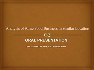 Analysis of Same Food Business in Similar Location

ORAL PRESENTATION
EPC – EFFECTIVE PUBLIC COMMUNICATION

 