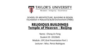 SCHOOL OF ARCHITECTURE, BUILDING & DESIGN
Foundation in Natural & Build Environment (FNBE)
RELIGIOUS BUILDINGS
Temple of Heaven - Beijing
Name : Chong Jin Feng
Student ID : 0319645
Module : EPC Oral Presentation Part 1
Lecturer : Miss. Persis Rodrigues
 