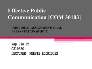 Effective Public
Communication [COM 30103]
INDIVIDUAL ASSIGNMENT: ORAL
PRESENTATION (PART 2)
Yap Jia En
0319550
LECTURER: PERSIS RODRIGUES
 