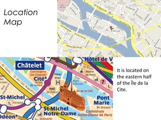 Location
Map
It is located on
the eastern half
of the Île de la
Cite.
 