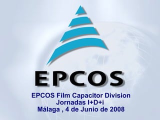 EPCOS Film Capacitor Division Jornadas I+D+i  Málaga , 4 de Junio de 2008 