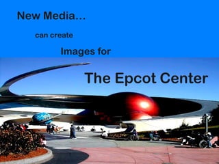 New Media…
can create
Images for
The Epcot Center
 