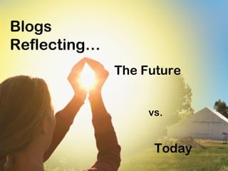 The Future
Today
vs.
Blogs
Reflecting…
 