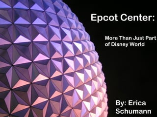 Epcot Center:
More Than Just Part
of Disney World
By: Erica
Schumann
 