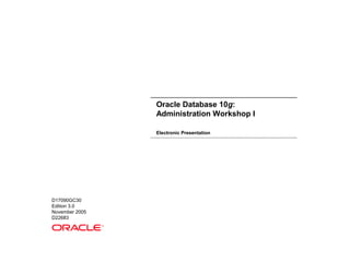 Oracle Database 10g:
Administration Workshop I
Electronic Presentation
D17090GC30
Edition 3.0
November 2005
D22683
®
 