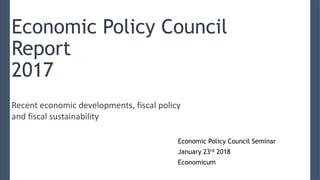 Economic Policy Council
Report
2017
Economic Policy Council Seminar
January 23rd 2018
Economicum
Recent economic developments, fiscal policy
and fiscal sustainability
 